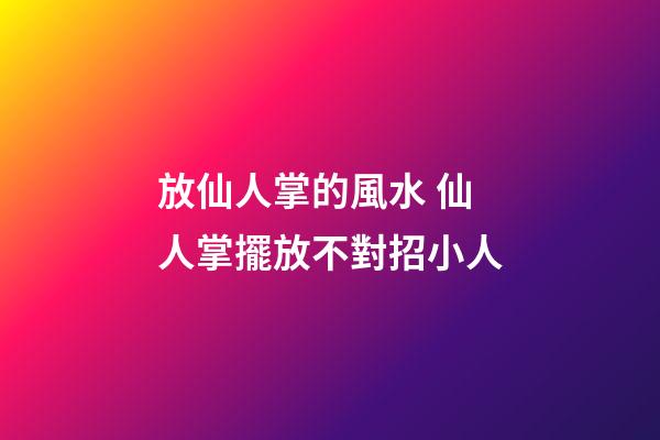 放仙人掌的風水 仙人掌擺放不對招小人